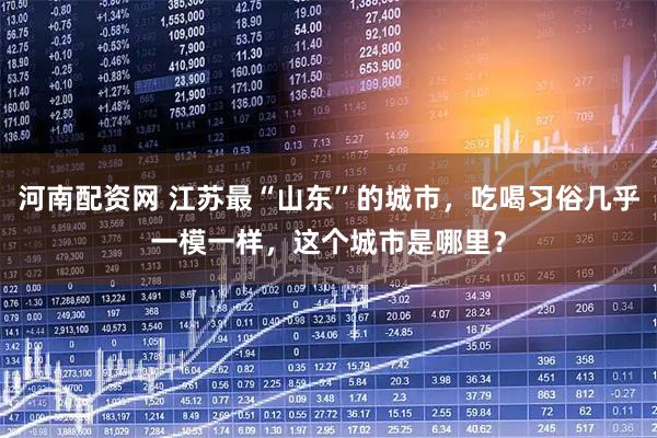 河南配资网 江苏最“山东”的城市，吃喝习俗几乎一模一样，这个城市是哪里？